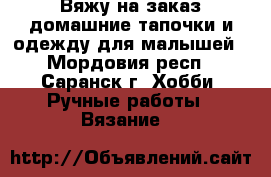 Вяжу на заказ домашние тапочки и одежду для малышей - Мордовия респ., Саранск г. Хобби. Ручные работы » Вязание   